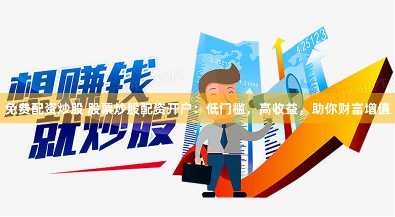 免费配资炒股 股票炒股配资开户：低门槛，高收益，助你财富增值