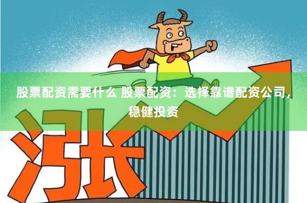 股票配资需要什么 股票配资：选择靠谱配资公司，稳健投资