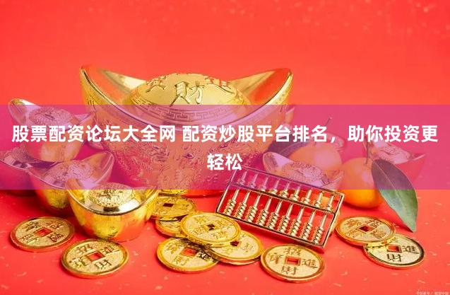 股票配资论坛大全网 配资炒股平台排名，助你投资更轻松