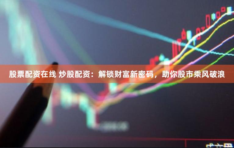 股票配资在线 炒股配资：解锁财富新密码，助你股市乘风破浪
