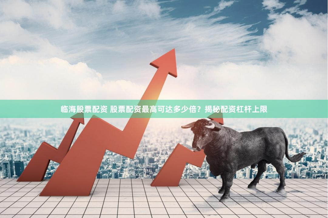 临海股票配资 股票配资最高可达多少倍？揭秘配资杠杆上限