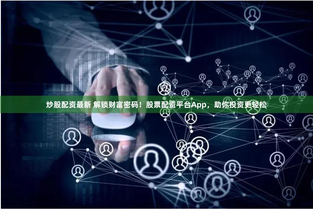 炒股配资最新 解锁财富密码！股票配资平台App，助你投资更轻松