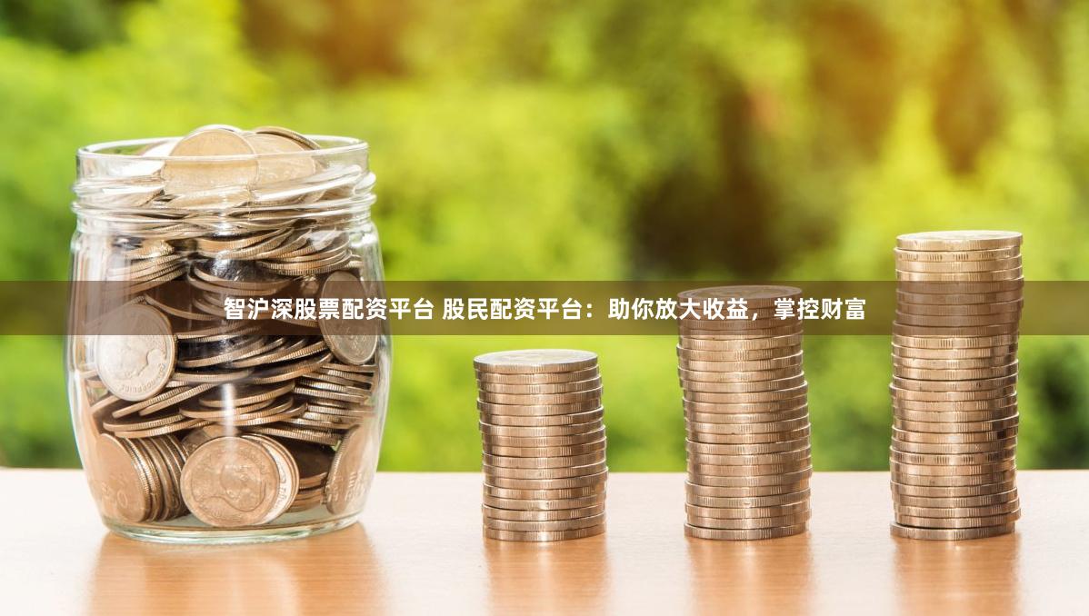 智沪深股票配资平台 股民配资平台：助你放大收益，掌控财富