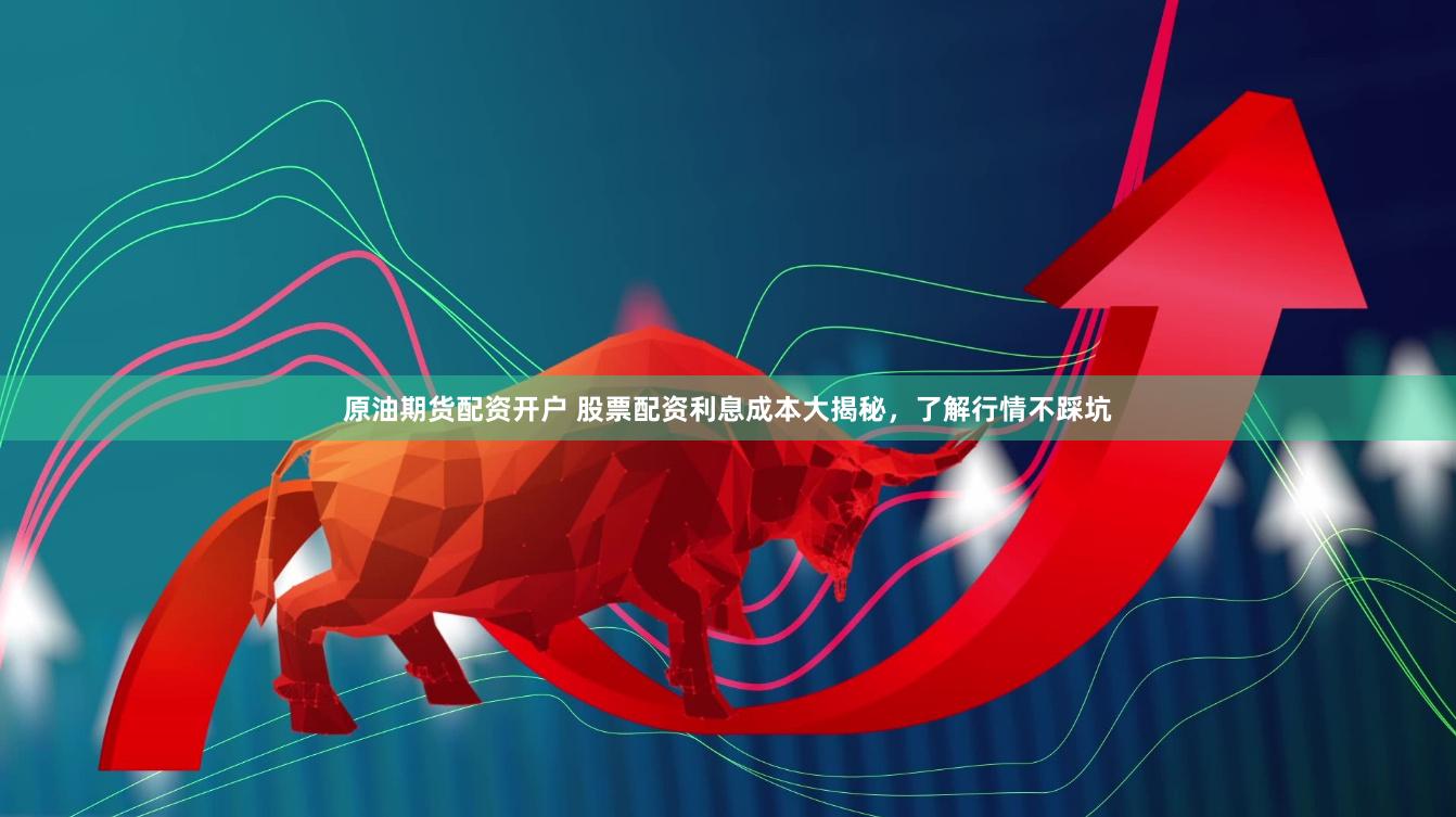 原油期货配资开户 股票配资利息成本大揭秘，了解行情不踩坑