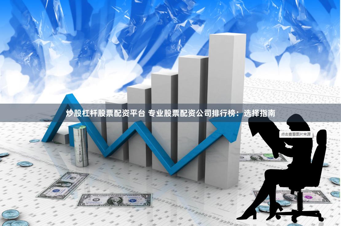 炒股杠杆股票配资平台 专业股票配资公司排行榜：选择指南