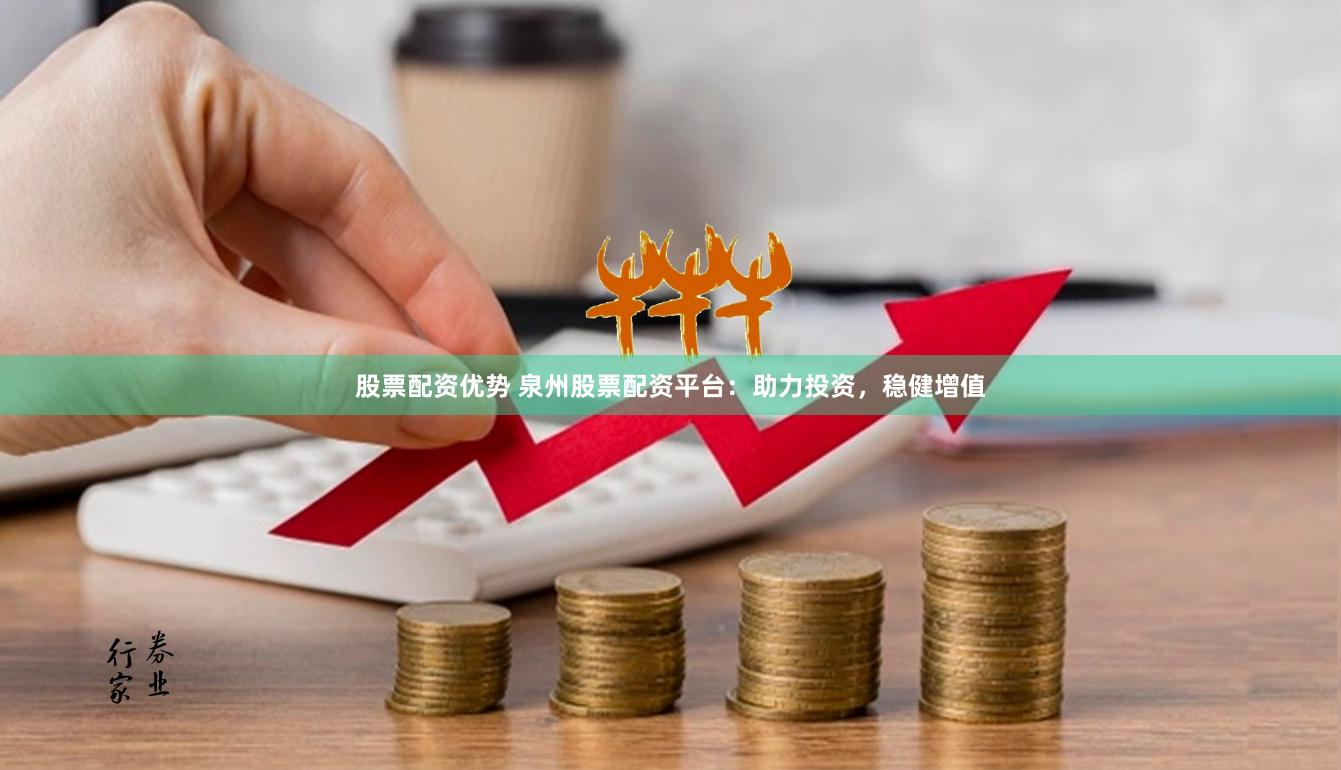 股票配资优势 泉州股票配资平台：助力投资，稳健增值