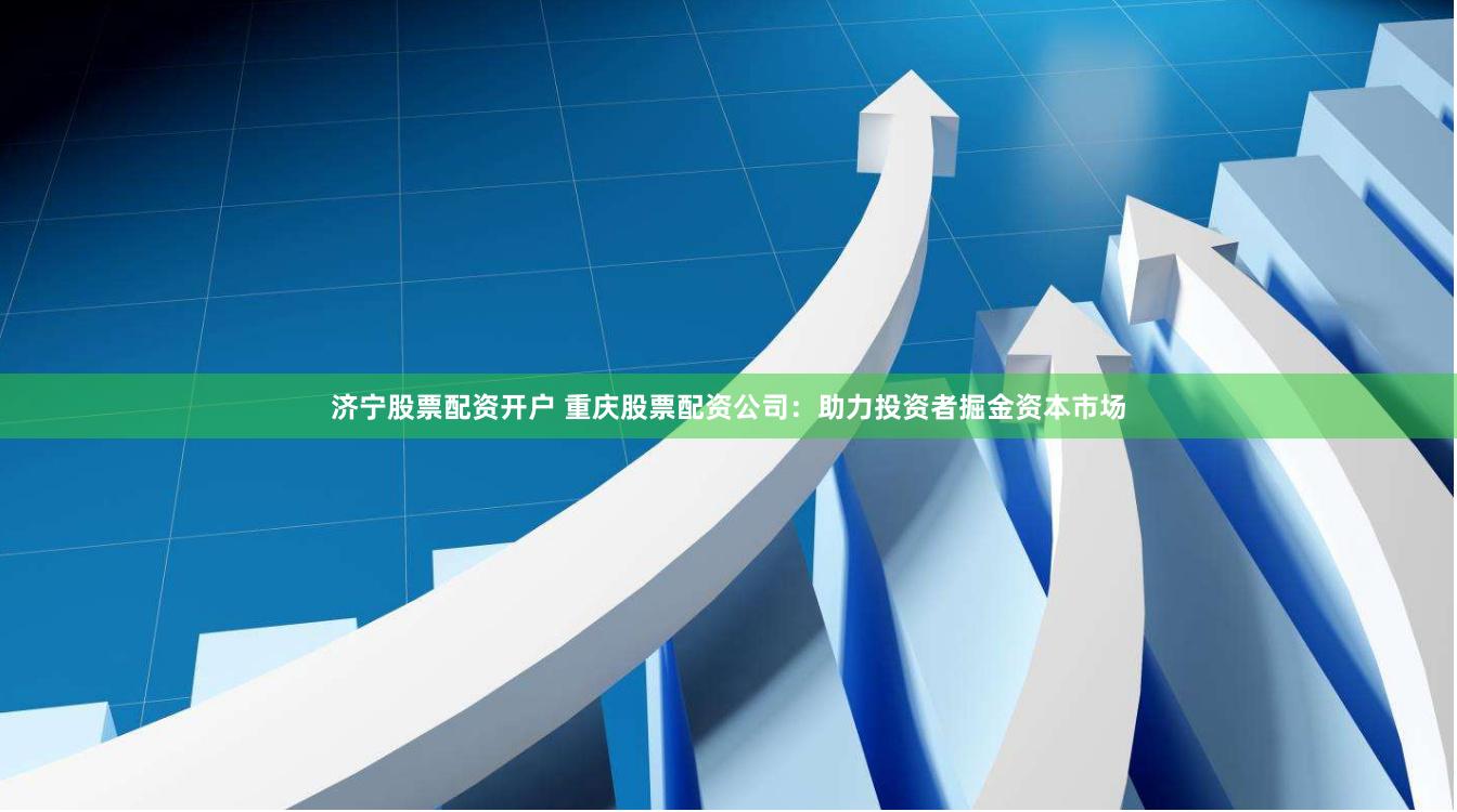 济宁股票配资开户 重庆股票配资公司：助力投资者掘金资本市场