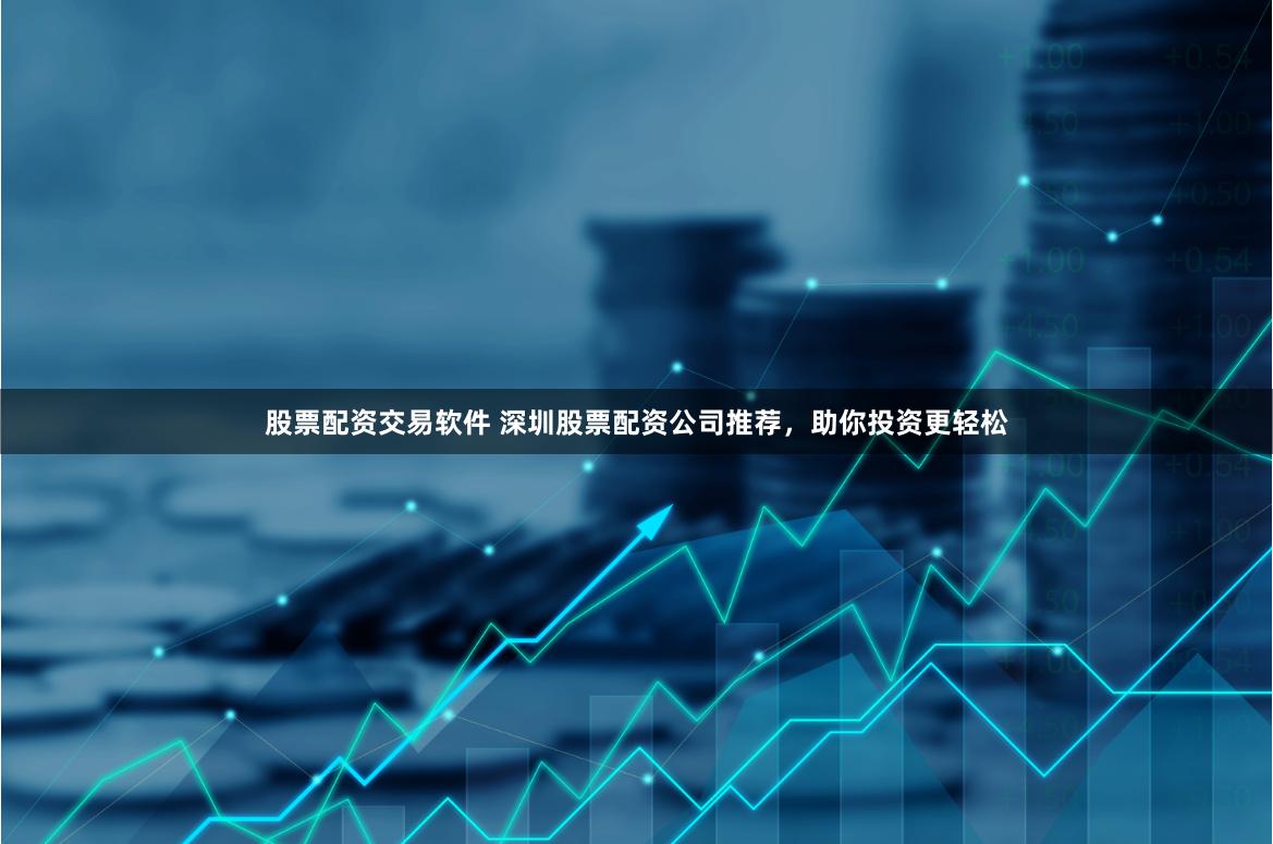 股票配资交易软件 深圳股票配资公司推荐，助你投资更轻松