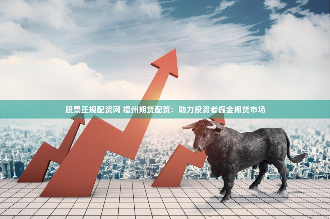 股票正规配资网 福州期货配资：助力投资者掘金期货市场