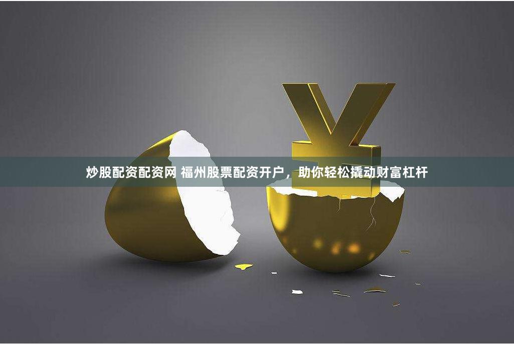 炒股配资配资网 福州股票配资开户，助你轻松撬动财富杠杆