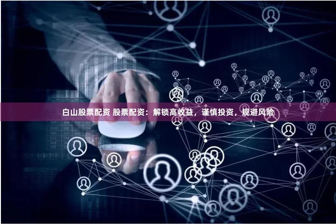 白山股票配资 股票配资：解锁高收益，谨慎投资，规避风险