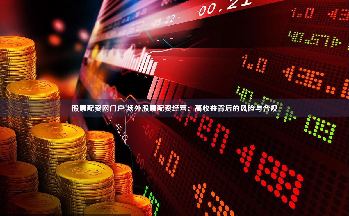 股票配资网门户 场外股票配资经营：高收益背后的风险与合规