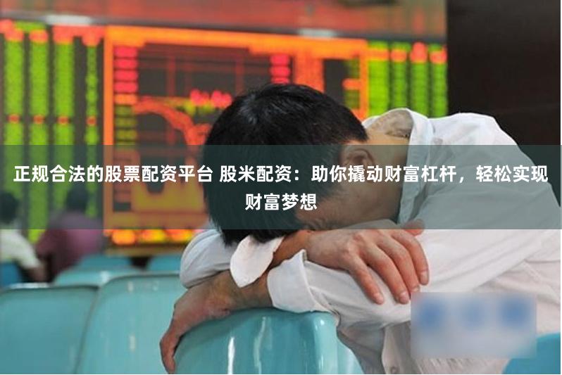 正规合法的股票配资平台 股米配资：助你撬动财富杠杆，轻松实现财富梦想