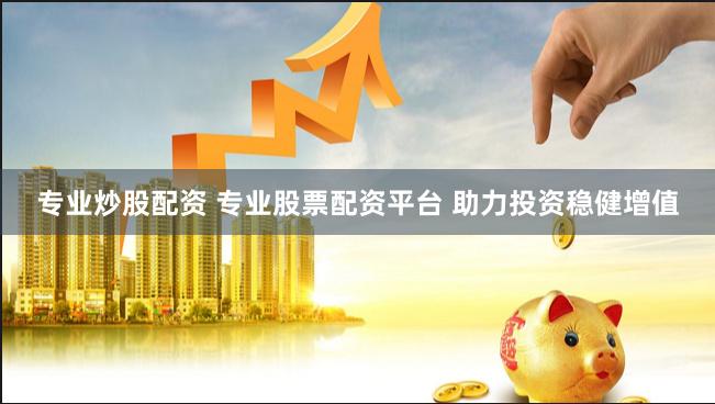 专业炒股配资 专业股票配资平台 助力投资稳健增值
