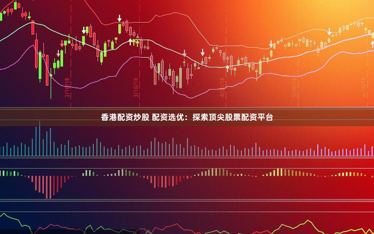 香港配资炒股 配资选优：探索顶尖股票配资平台