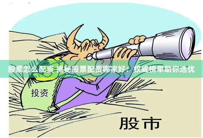 股票怎么配资 揭秘股票配资哪家好：权威榜单助你选优