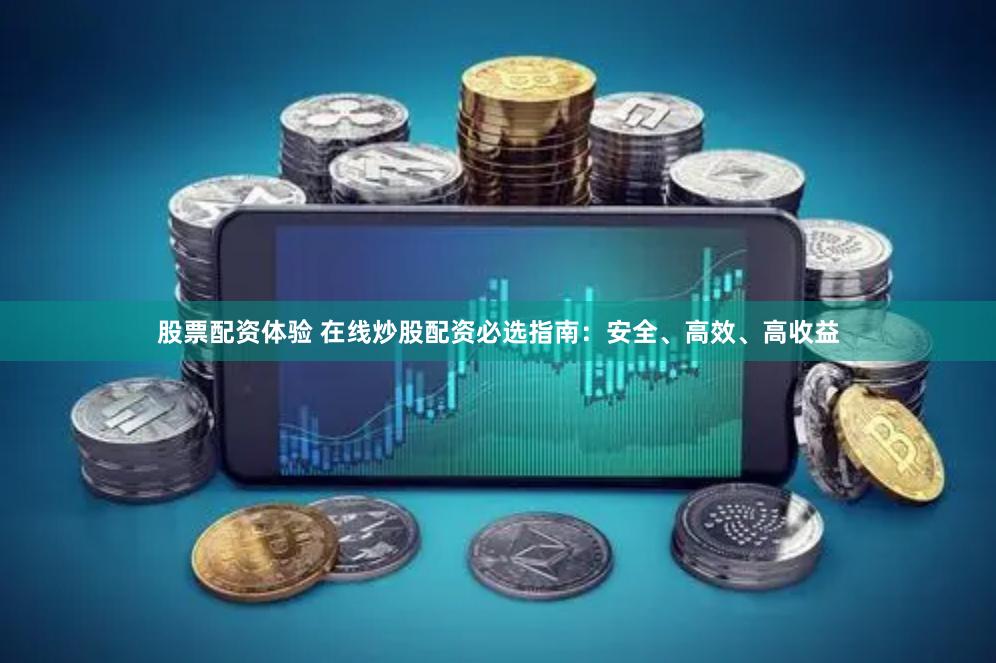 股票配资体验 在线炒股配资必选指南：安全、高效、高收益