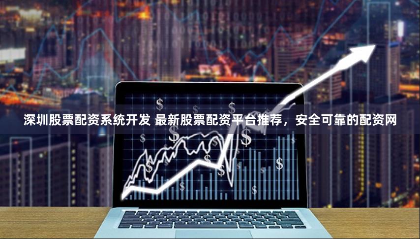 深圳股票配资系统开发 最新股票配资平台推荐，安全可靠的配资网