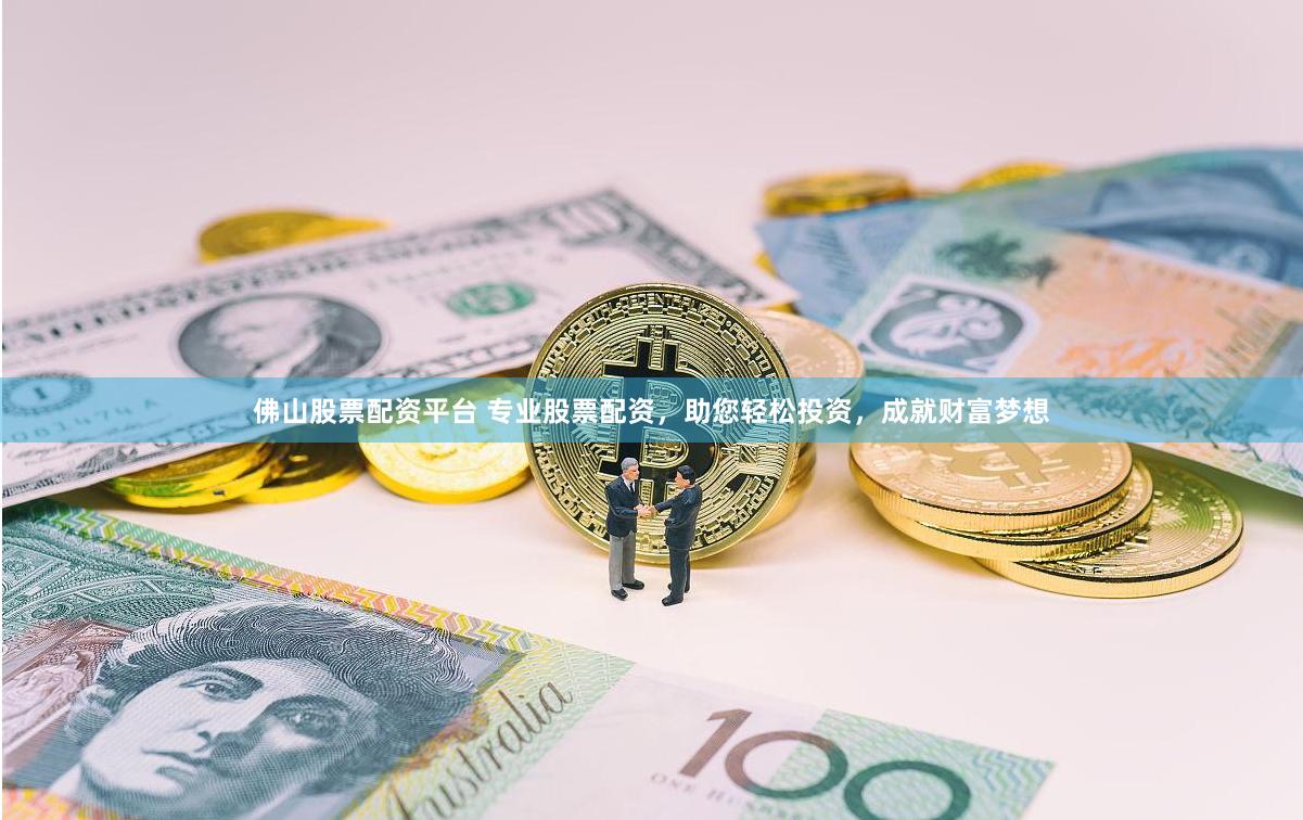 佛山股票配资平台 专业股票配资，助您轻松投资，成就财富梦想