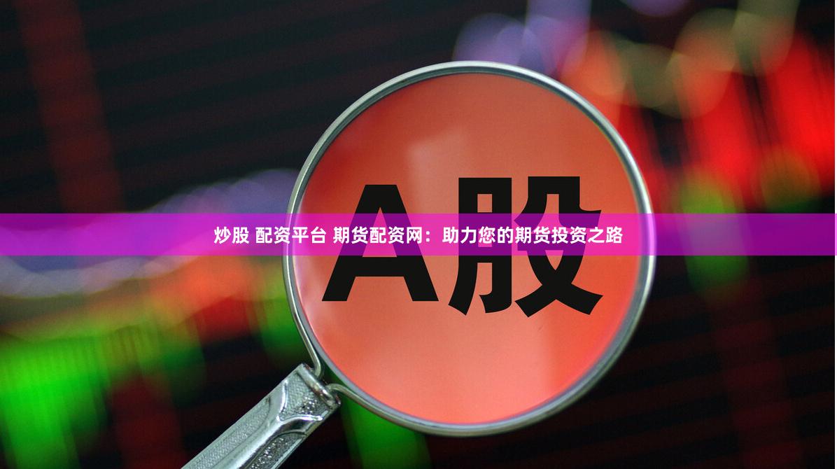 炒股 配资平台 期货配资网：助力您的期货投资之路