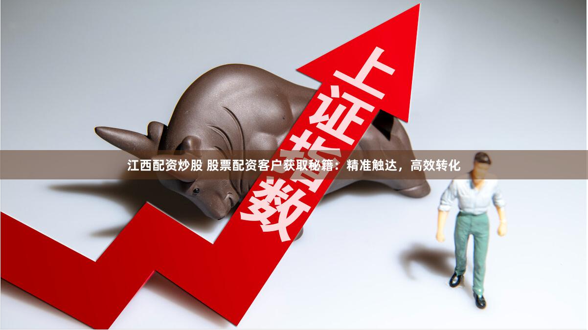 江西配资炒股 股票配资客户获取秘籍：精准触达，高效转化