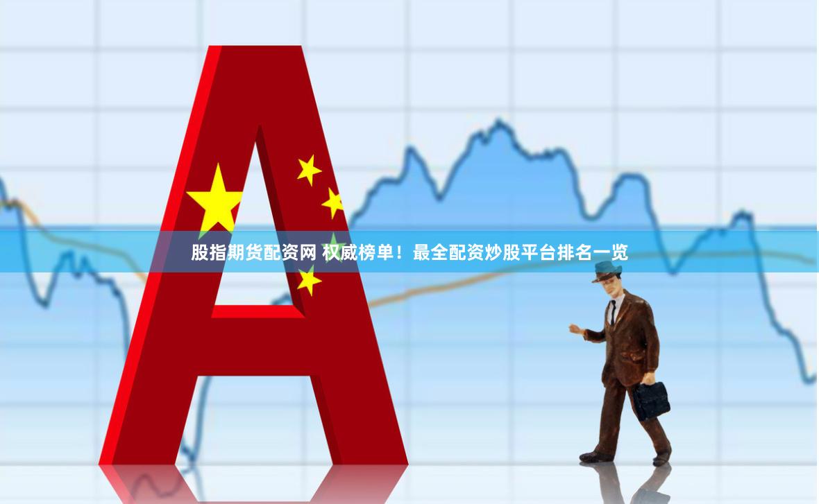 股指期货配资网 权威榜单！最全配资炒股平台排名一览