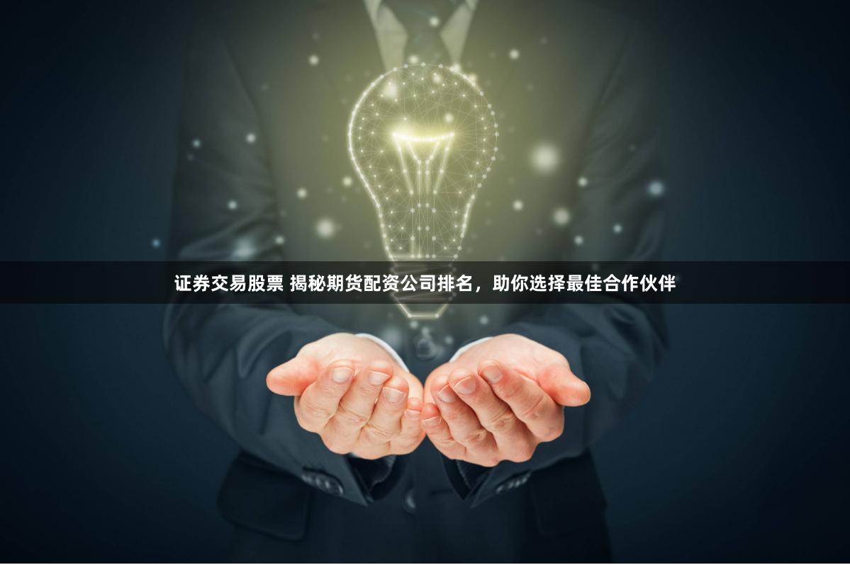 证券交易股票 揭秘期货配资公司排名，助你选择最佳合作伙伴