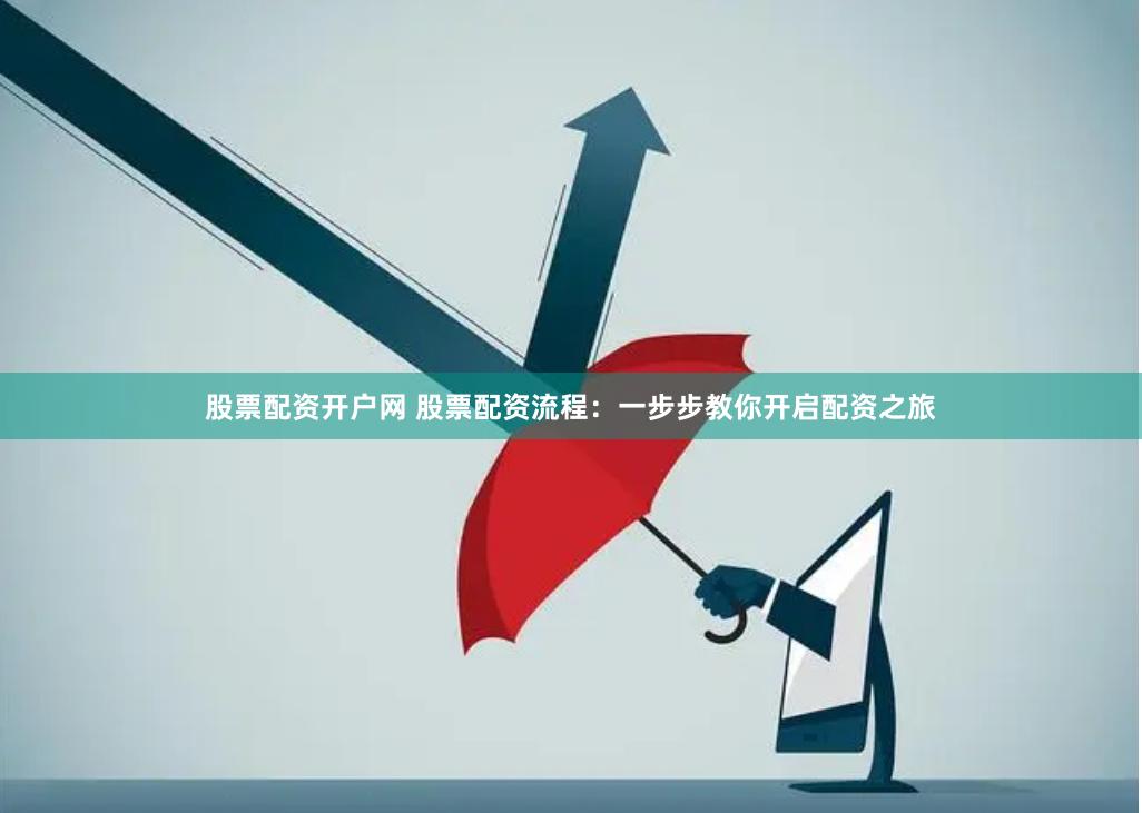 股票配资开户网 股票配资流程：一步步教你开启配资之旅