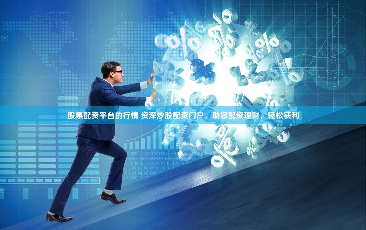 股票配资平台的行情 资深炒股配资门户，助您配资理财，轻松获利