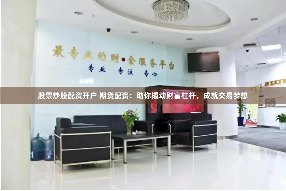 股票炒股配资开户 期货配资：助你撬动财富杠杆，成就交易梦想