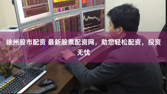 徐州股市配资 最新股票配资网，助您轻松配资，投资无忧