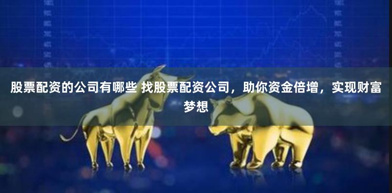股票配资的公司有哪些 找股票配资公司，助你资金倍增，实现财富梦想