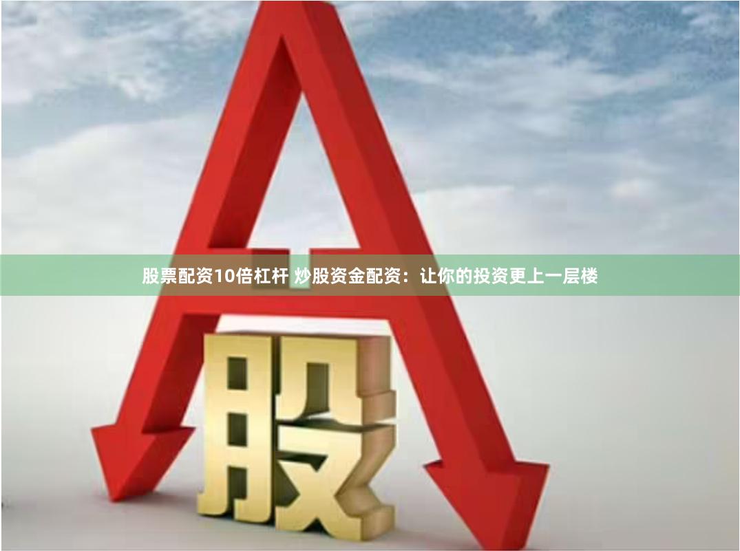 股票配资10倍杠杆 炒股资金配资：让你的投资更上一层楼