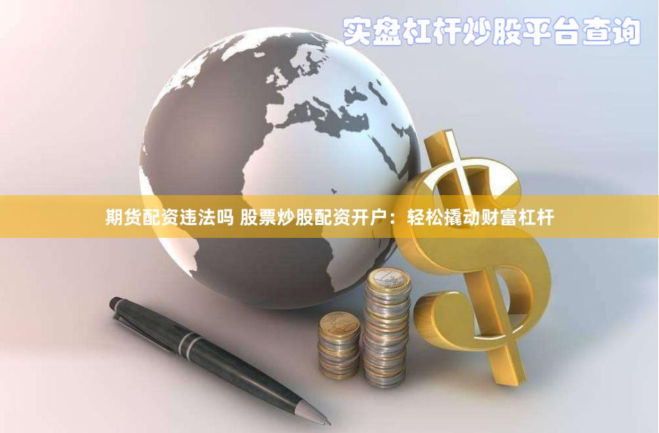 期货配资违法吗 股票炒股配资开户：轻松撬动财富杠杆