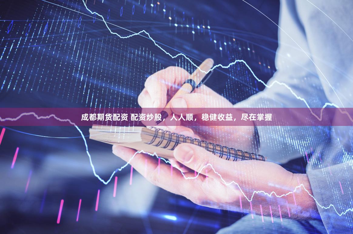 成都期货配资 配资炒股，人人顺，稳健收益，尽在掌握