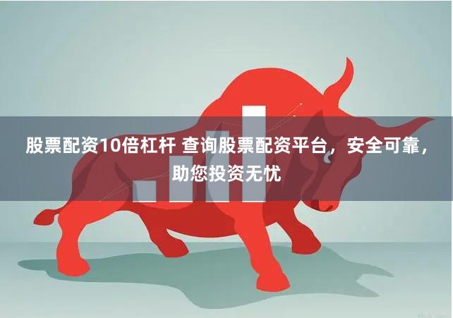 股票配资10倍杠杆 查询股票配资平台，安全可靠，助您投资无忧