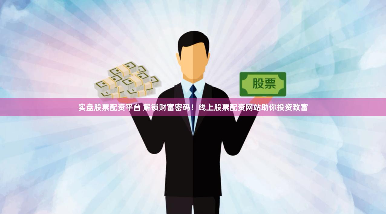 实盘股票配资平台 解锁财富密码！线上股票配资网站助你投资致富