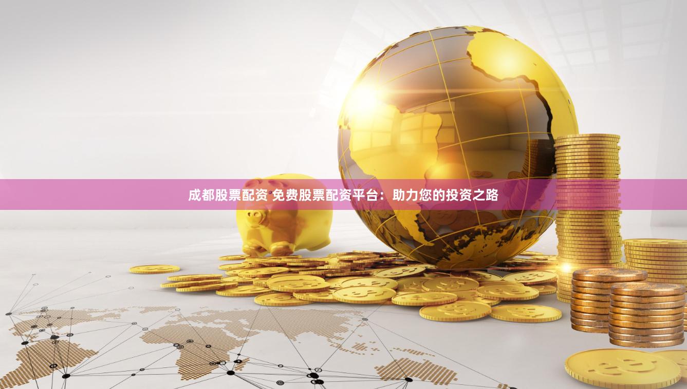 成都股票配资 免费股票配资平台：助力您的投资之路