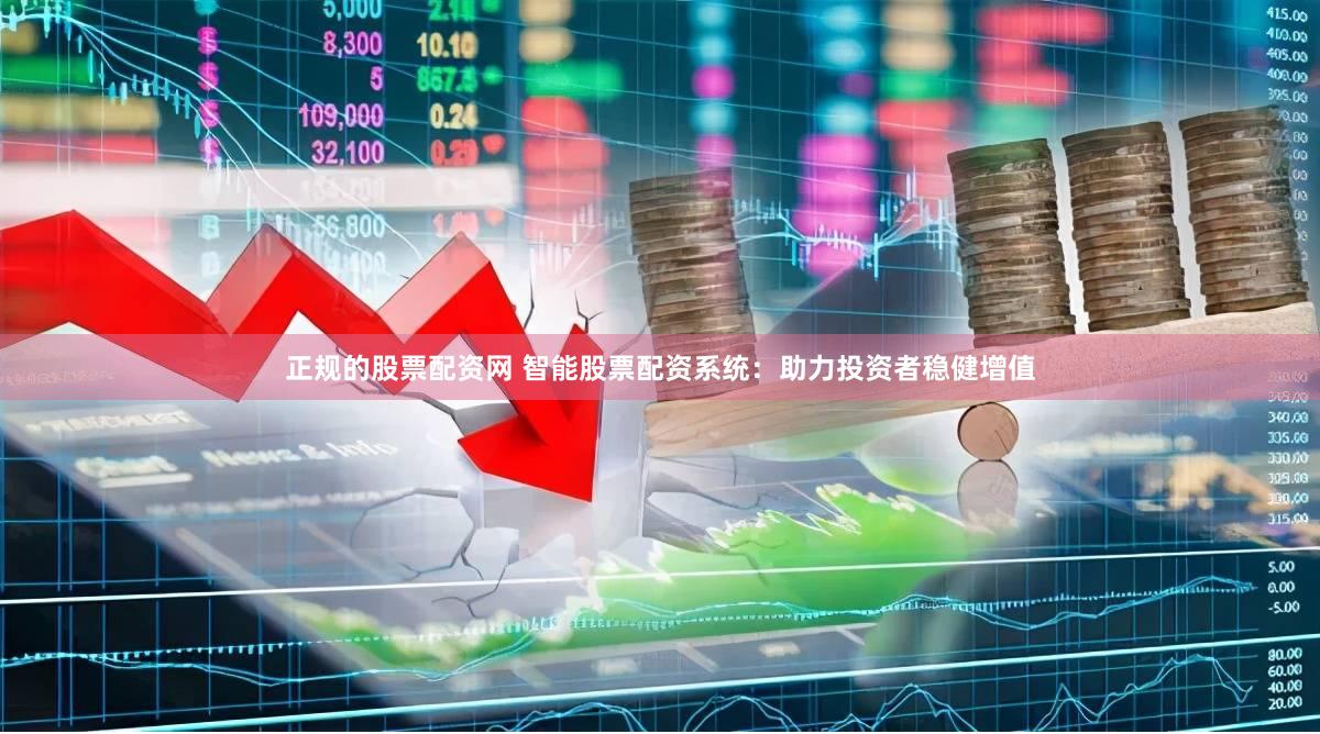 正规的股票配资网 智能股票配资系统：助力投资者稳健增值