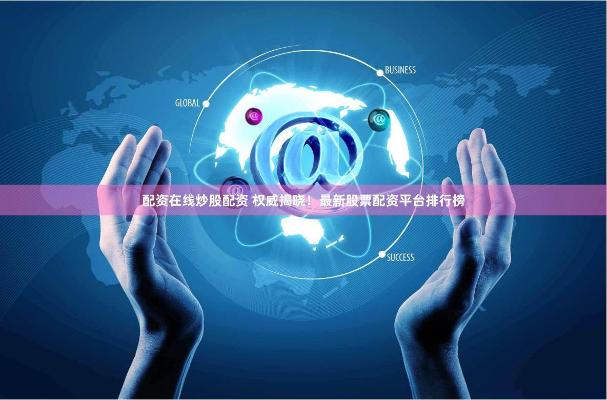 配资在线炒股配资 权威揭晓！最新股票配资平台排行榜