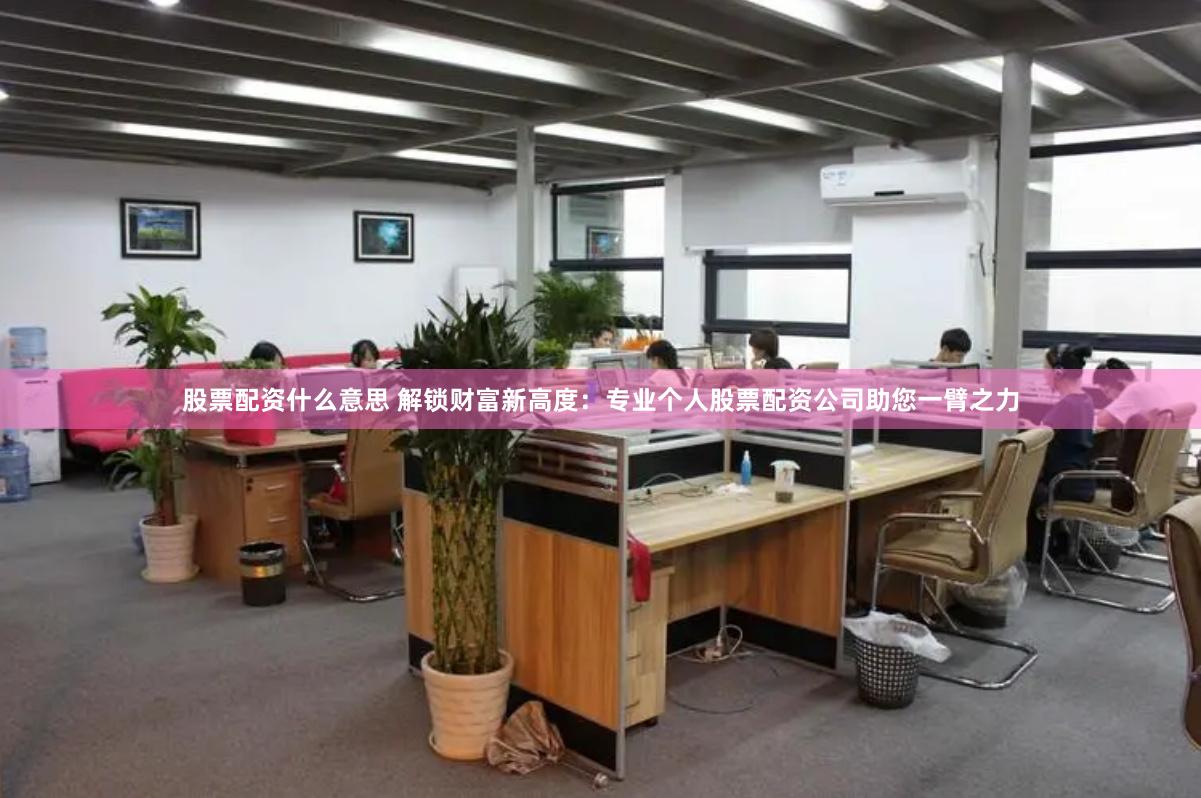 股票配资什么意思 解锁财富新高度：专业个人股票配资公司助您一臂之力
