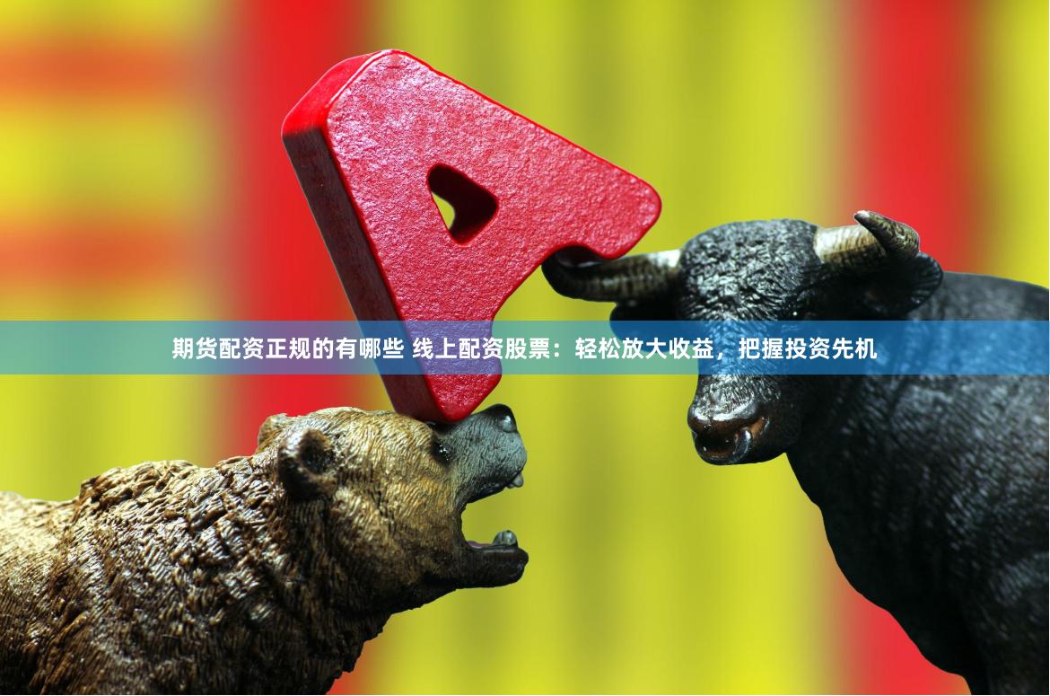 期货配资正规的有哪些 线上配资股票：轻松放大收益，把握投资先机