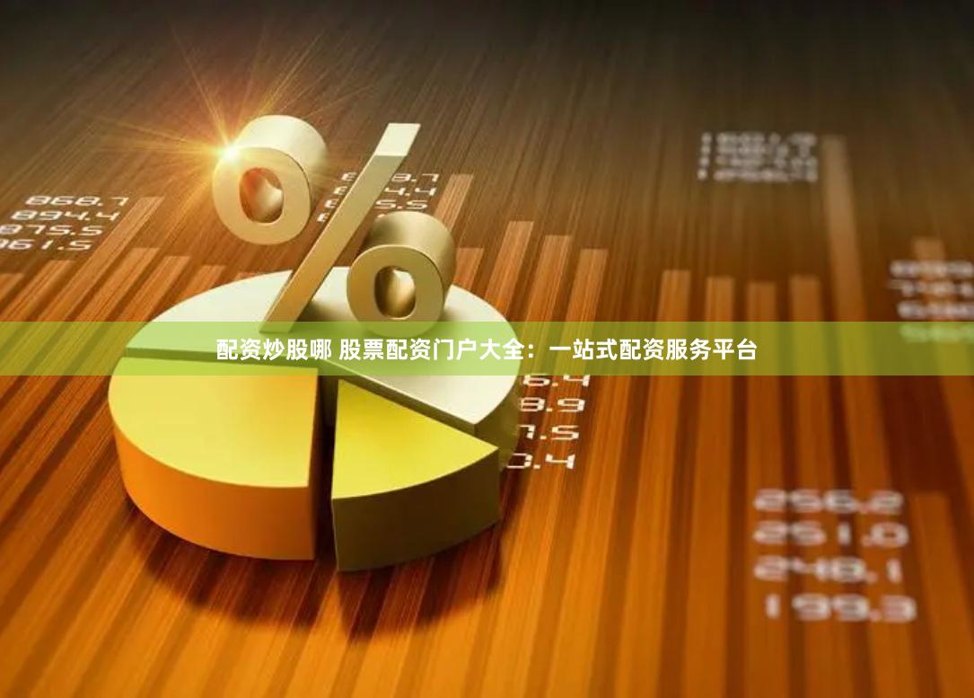配资炒股哪 股票配资门户大全：一站式配资服务平台