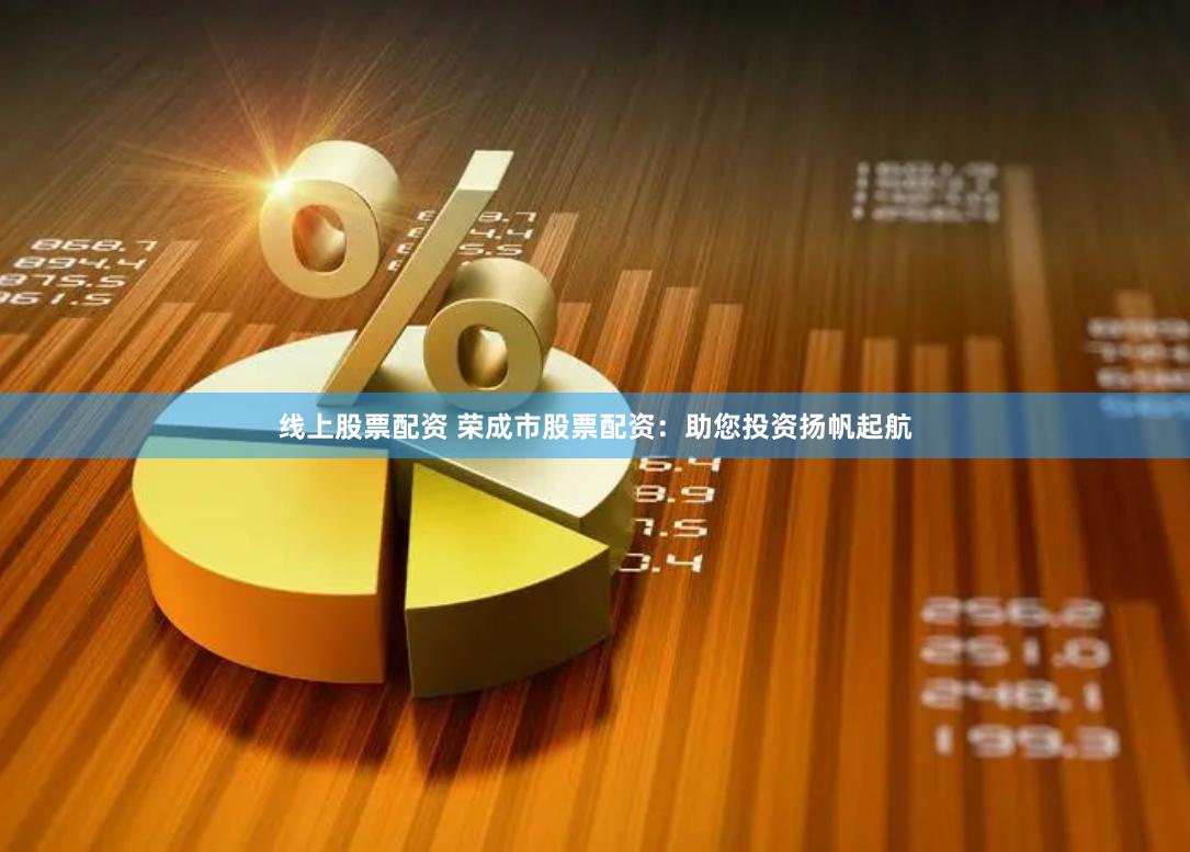 线上股票配资 荣成市股票配资：助您投资扬帆起航