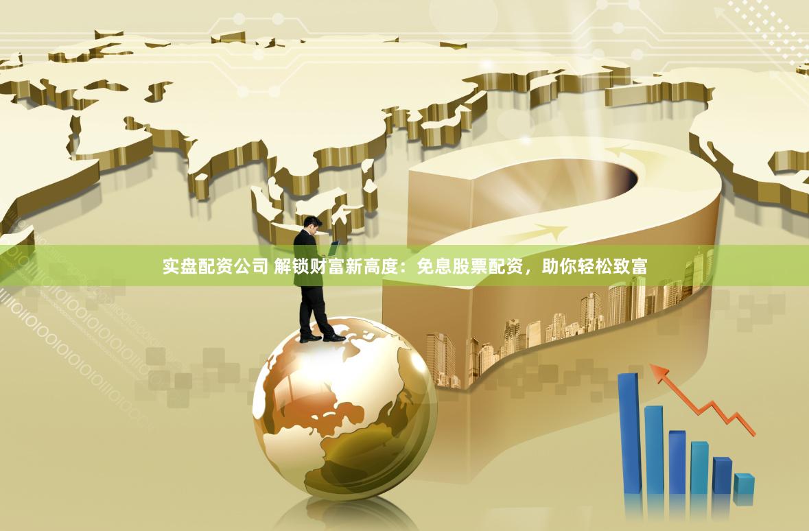 实盘配资公司 解锁财富新高度：免息股票配资，助你轻松致富