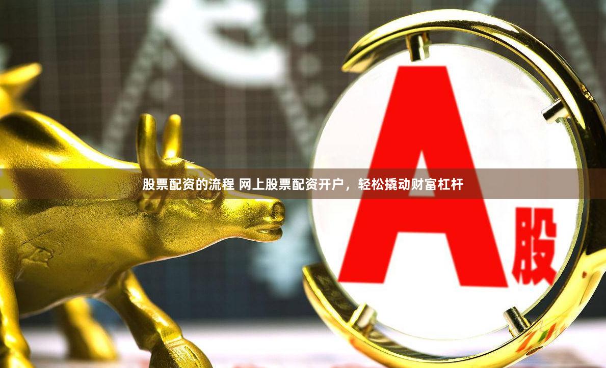 股票配资的流程 网上股票配资开户，轻松撬动财富杠杆