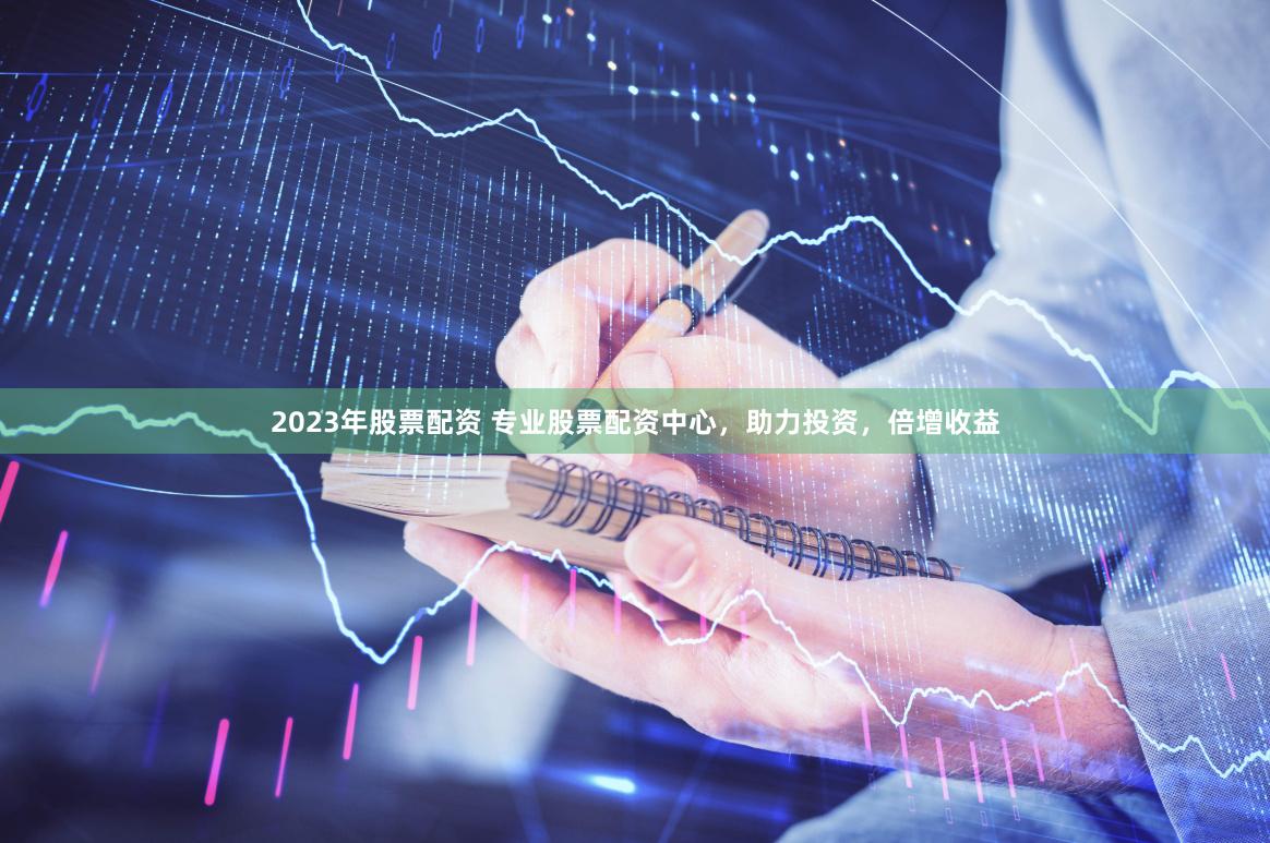 2023年股票配资 专业股票配资中心，助力投资，倍增收益