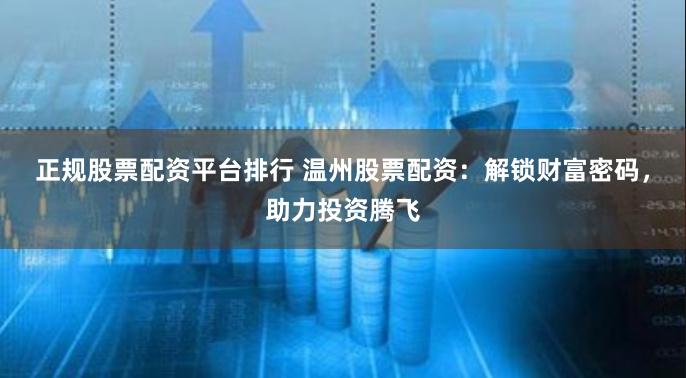正规股票配资平台排行 温州股票配资：解锁财富密码，助力投资腾飞
