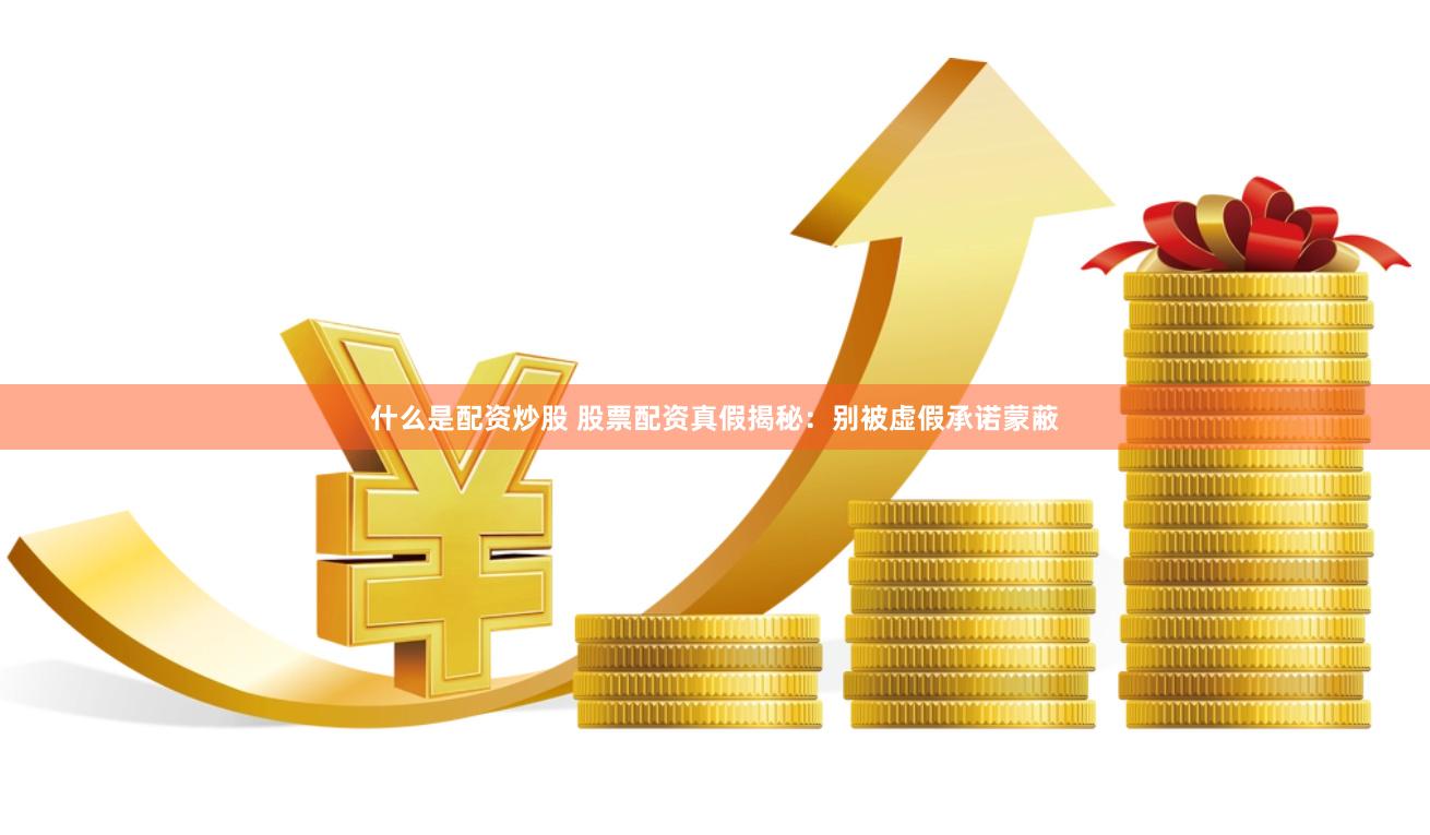 什么是配资炒股 股票配资真假揭秘：别被虚假承诺蒙蔽