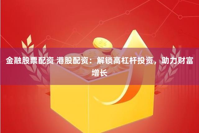 金融股票配资 港股配资：解锁高杠杆投资，助力财富增长